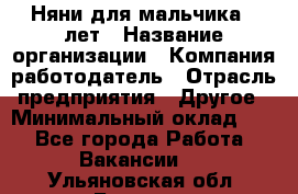 Няни для мальчика 3 лет › Название организации ­ Компания-работодатель › Отрасль предприятия ­ Другое › Минимальный оклад ­ 1 - Все города Работа » Вакансии   . Ульяновская обл.,Барыш г.